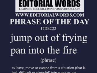 Phrase of the Day (jump out of frying pan into the fire)-17DEC22